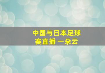 中国与日本足球赛直播 一朵云